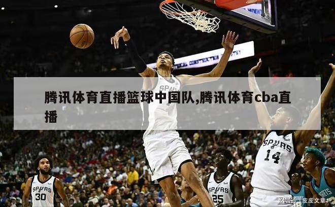 腾讯体育直播篮球中国队,腾讯体育cba直播