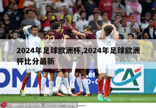2024年足球欧洲杯,2024年足球欧洲杯比分最新